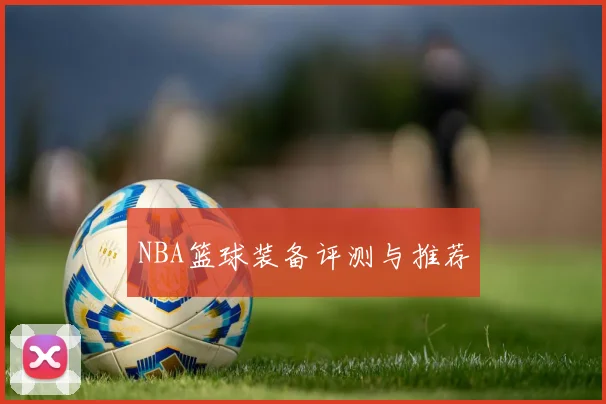 NBA篮球装备评测与推荐