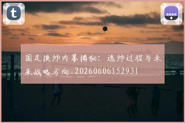 国足换帅内幕揭秘：选帅过程与未来战略方向_20260606152931