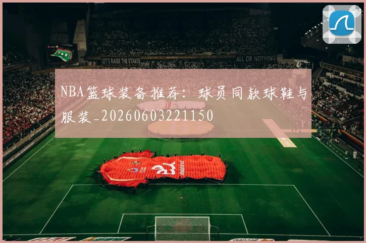 NBA篮球装备推荐:球员同款球鞋与服装_20260603221150