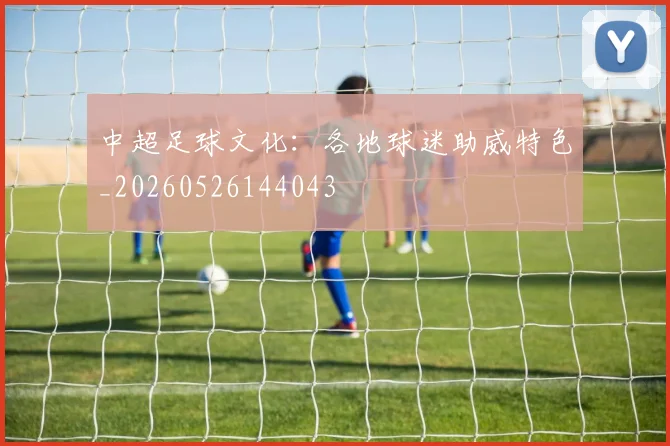 中超足球文化：各地球迷助威特色_20260526144043