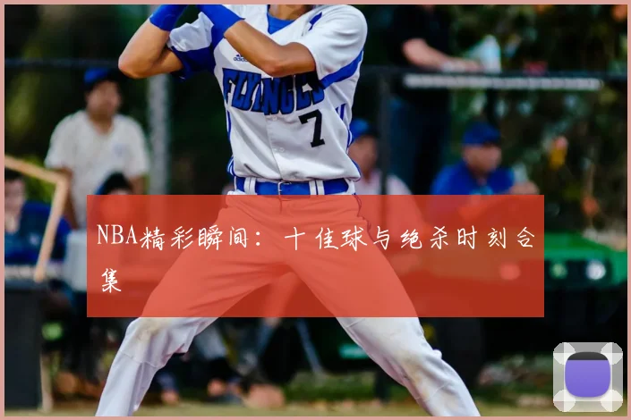 NBA精彩瞬间：十佳球与绝杀时刻合集