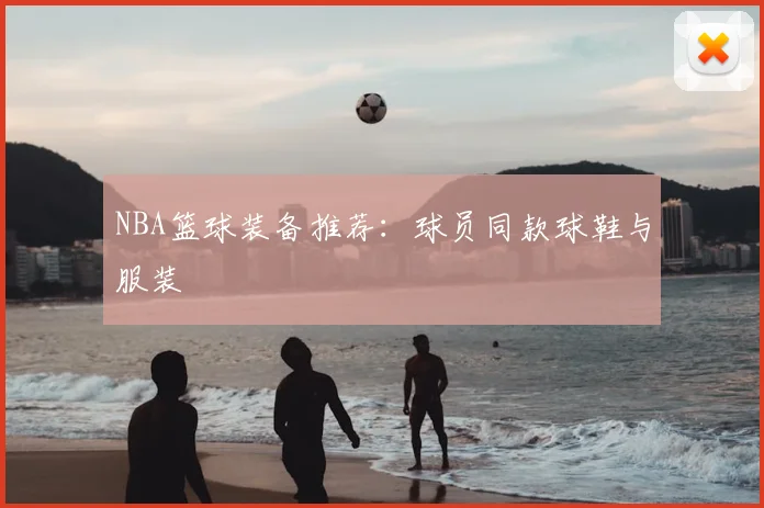 NBA篮球装备推荐:球员同款球鞋与服装